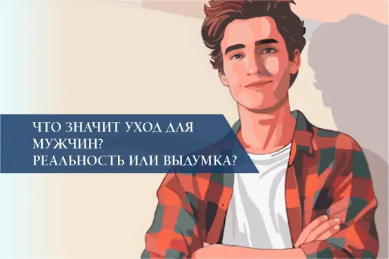 Что значит уход для мужчин? Реальность или выдумка?
